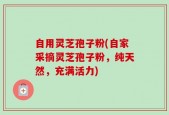自用灵芝孢子粉(自家采摘灵芝孢子粉，纯天然，充满活力)