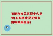 石斛陈皮灵芝煲多久见效(石斛陈皮灵芝煲长期喝效果显著)