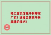 睦仁堂灵芝孢子粉哪家厂家？选择灵芝孢子粉品牌的技巧？