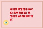 龙明宝灵芝孢子油60粒(龙明宝出品! 灵芝孢子油60粒限时抢购)