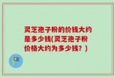 灵芝孢子粉的价钱大约是多少钱(灵芝孢子粉价格大约为多少钱？)