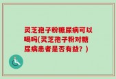 灵芝孢子粉糖尿病可以喝吗(灵芝孢子粉对糖尿病患者是否有益？)