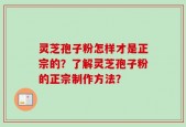 灵芝孢子粉怎样才是正宗的？了解灵芝孢子粉的正宗制作方法？