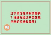 辽宁灵芝孢子粉价格表？详细介绍辽宁灵芝孢子粉的价格和品质？