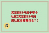 灵芝街62号属于哪个社区(灵芝街62号所属社区名称是什么？)
