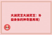 大澜灵芝大澜灵芝：补益身体的神奇菌再现)