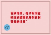 告别传统，孢子粉滚轮挤压式破壁机开创食材营养新境界”