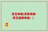 灵芝奔驰(灵草奔跑--灵芝蓝牌奔驰！)
