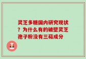 灵芝多糖国内研究现状？为什么有的破壁灵芝孢子粉没有三萜成分