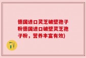 德国进口灵芝破壁孢子粉德国进口破壁灵芝孢子粉，营养丰富有效)