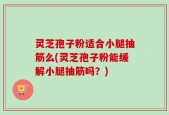 灵芝孢子粉适合小腿抽筋么(灵芝孢子粉能缓解小腿抽筋吗？)