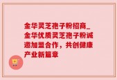 金华灵芝孢子粉招商_金华优质灵芝孢子粉诚邀加盟合作，共创健康产业新篇章