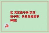 买 灵芝孢子粉(灵芝孢子粉：天然免疫调节神器)