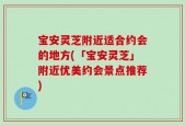 宝安灵芝附近适合约会的地方(「宝安灵芝」附近优美约会景点推荐)