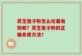 灵芝孢子粉怎么吃最有效呢？灵芝孢子粉的正确食用方法？