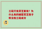 三萜只有灵芝里有？为什么有的破壁灵芝孢子粉没有三萜成分