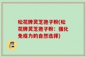 松花牌灵芝孢子粉(松花牌灵芝孢子粉：强化免疫力的自然选择)