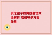 灵芝孢子粉黄胶囊功效全解析 增强等多方面作用