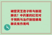破壁灵芝孢子粉与新冠肺炎？中药里的红花对于预防与治疗新冠病毒肺炎有作用吗