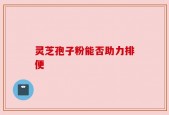 灵芝孢子粉能否助力排便