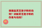 保健品灵芝孢子粉的功效？详解灵芝孢子粉的作用与功效？