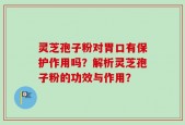 灵芝孢子粉对胃口有保护作用吗？解析灵芝孢子粉的功效与作用？