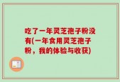 吃了一年灵芝孢子粉没有(一年食用灵芝孢子粉，我的体验与收获)