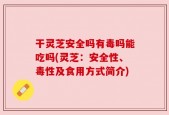 干灵芝安全吗有毒吗能吃吗(灵芝：安全性、毒性及食用方式简介)