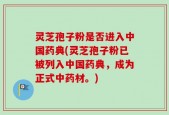 灵芝孢子粉是否进入中国药典(灵芝孢子粉已被列入中国药典，成为正式中药材。)