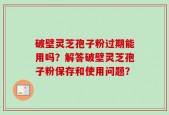破壁灵芝孢子粉过期能用吗？解答破壁灵芝孢子粉保存和使用问题？