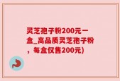灵芝孢子粉200元一盒_高品质灵芝孢子粉，每盒仅售200元)