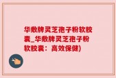华敷牌灵芝孢子粉软胶囊_华敷牌灵芝孢子粉软胶囊：高效保健)
