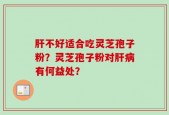 肝不好适合吃灵芝孢子粉？灵芝孢子粉对肝病有何益处？