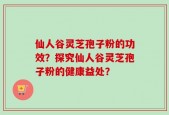 仙人谷灵芝孢子粉的功效？探究仙人谷灵芝孢子粉的健康益处？