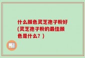 什么颜色灵芝孢子粉好(灵芝孢子粉的最佳颜色是什么？)