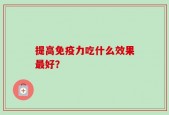 提高免疫力吃什么效果最好？