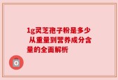 1g灵芝孢子粉是多少 从重量到营养成分含量的全面解析