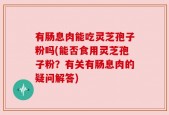 有肠息肉能吃灵芝孢子粉吗(能否食用灵芝孢子粉？有关有肠息肉的疑问解答)