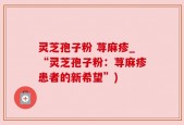 灵芝孢子粉 荨麻疹_“灵芝孢子粉：荨麻疹患者的新希望”)