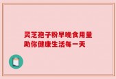 灵芝孢子粉早晚食用量助你健康生活每一天