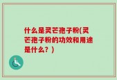 什么是灵芒孢子粉(灵芒孢子粉的功效和用途是什么？)