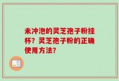 未冲泡的灵芝孢子粉挂杯？灵芝孢子粉的正确使用方法？