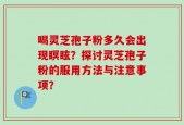 喝灵芝孢子粉多久会出现瞑眩？探讨灵芝孢子粉的服用方法与注意事项？