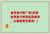 虫草孢子粉厂家(优质虫草孢子粉供应商推荐，让健康离您更近！)