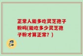 正常人能多吃灵芝孢子粉吗(能吃多少灵芝孢子粉才算正常？)