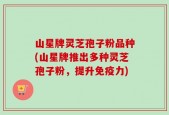 山星牌灵芝孢子粉品种(山星牌推出多种灵芝孢子粉，提升免疫力)