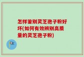 怎样鉴别灵芝孢子粉好坏(如何有效辨别高质量的灵芝孢子粉)
