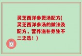 灵芝西洋参煲汤配方(灵芝西洋参汤的做法及配方，营养滋补养生不二之选！)