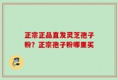 正宗正品直发灵芝孢子粉？正宗孢子粉哪里买