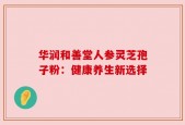 华润和善堂人参灵芝孢子粉：健康养生新选择